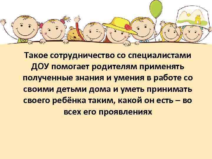 Такое сотрудничество со специалистами ДОУ помогает родителям применять полученные знания и умения в работе