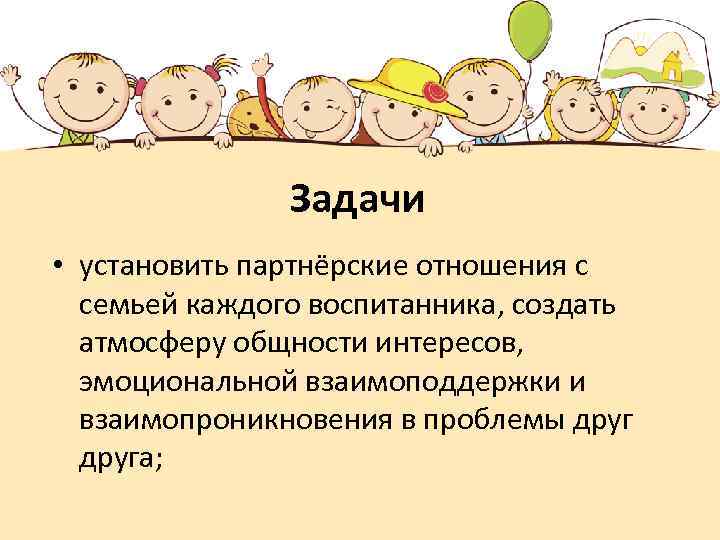 Задачи • установить партнёрские отношения с семьей каждого воспитанника, создать атмосферу общности интересов, эмоциональной