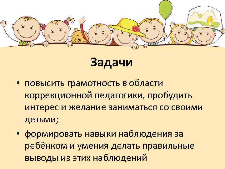 Задачи • повысить грамотность в области коррекционной педагогики, пробудить интерес и желание заниматься со