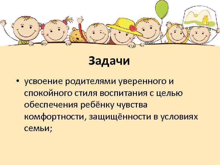 Задачи • усвоение родителями уверенного и спокойного стиля воспитания с целью обеспечения ребёнку чувства