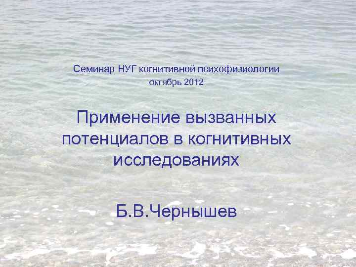 Семинар НУГ когнитивной психофизиологии октябрь 2012 Применение вызванных потенциалов в когнитивных исследованиях Б. В.