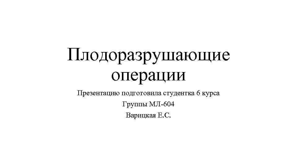 Плодоразрушающие операции Презентацию подготовила студентка 6 курса Группы МЛ-604 Варицкая Е. С. 