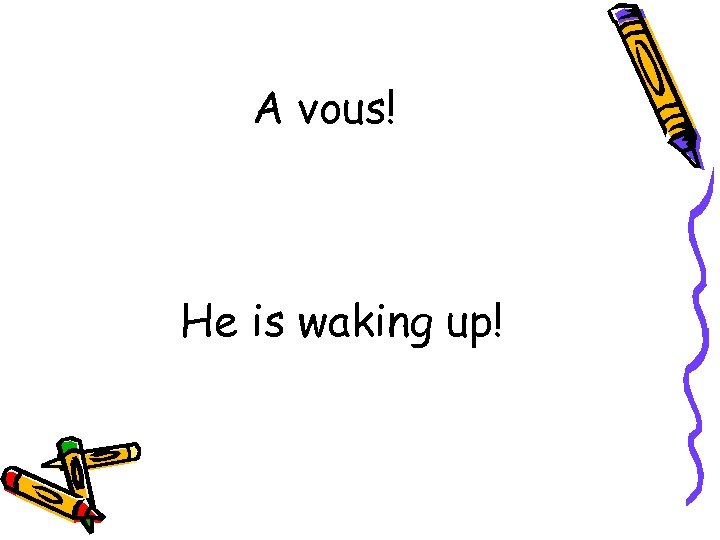 A vous! He is waking up! 