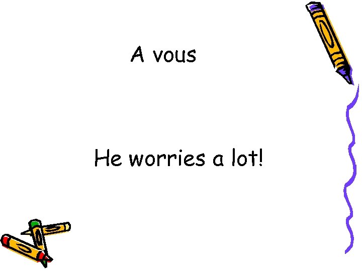 A vous He worries a lot! 