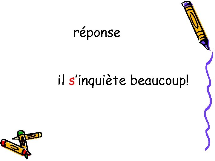 réponse il s’inquiète beaucoup! 