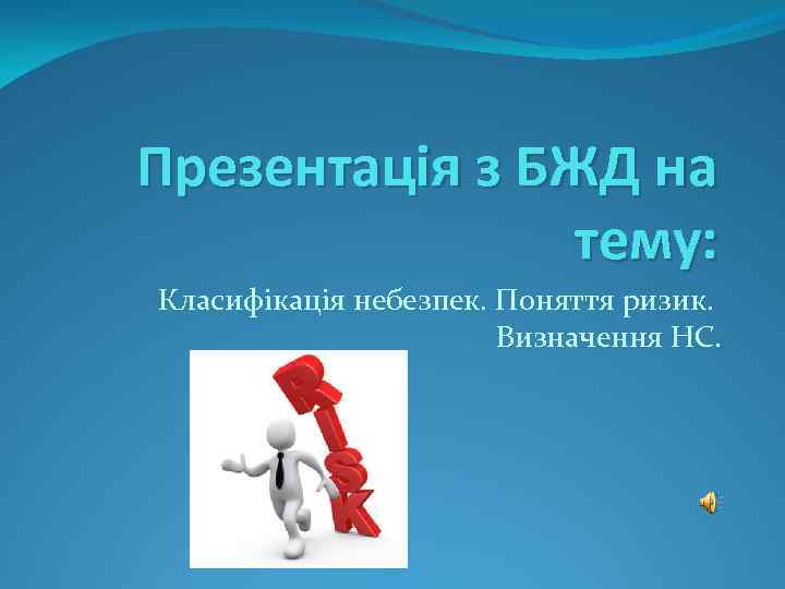 Презентація з БЖД на тему: Класифікація небезпек. Поняття ризик. Визначення НС. 