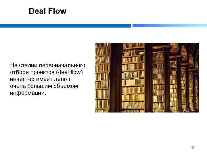 Deal Flow На стадии первоначального отбора проектов (deal flow) инвестор имеет дело с очень