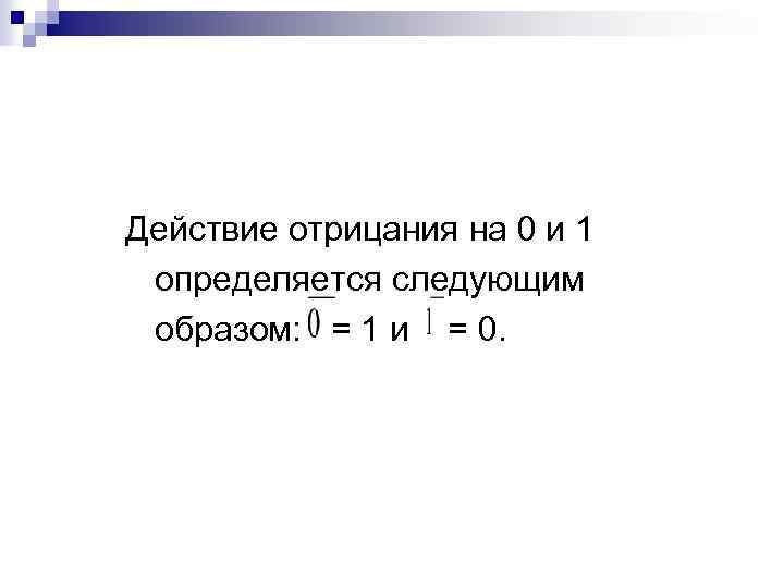 Действие отрицания на 0 и 1 определяется следующим образом: = 1 и = 0.