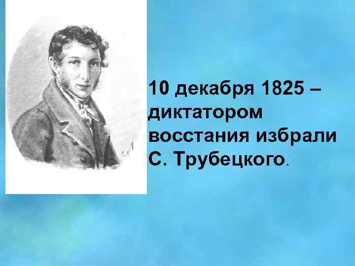 10 декабря 1825 – диктатором восстания избрали С. Трубецкого. 