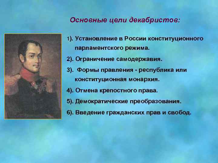 Основные цели декабристов: 1). Установление в России конституционного парламентского режима. 2). Ограничение самодержавия. 3).