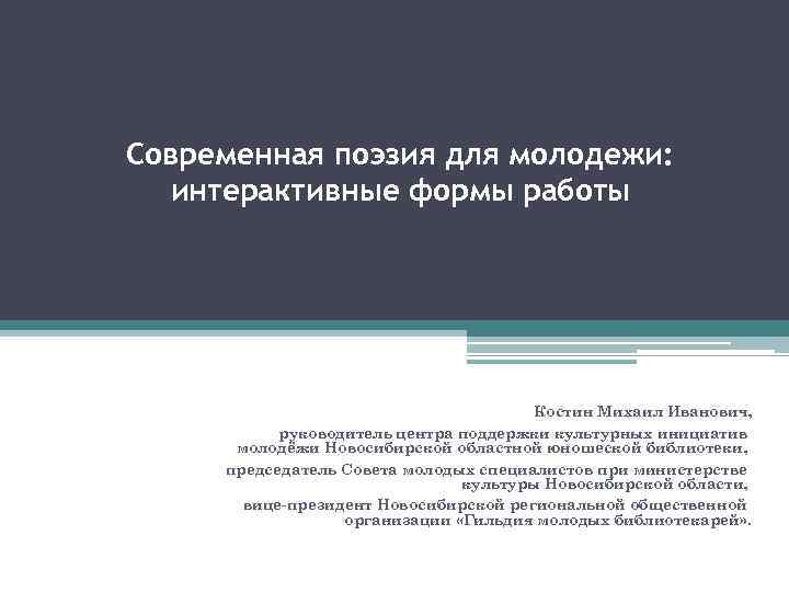 Современная поэзия для молодежи: интерактивные формы работы Костин Михаил Иванович, руководитель центра поддержки культурных