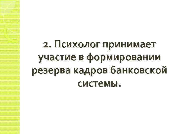 2. Психолог принимает участие в формировании резерва кадров банковской системы. 