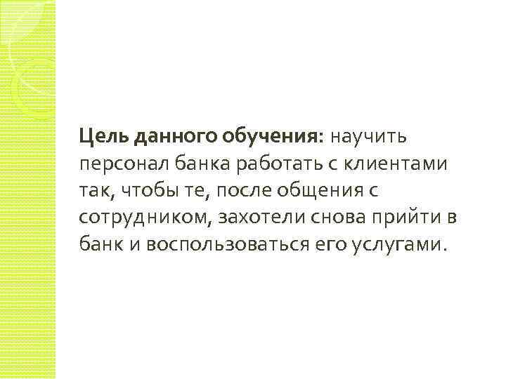 Цель данного обучения: научить персонал банка работать с клиентами так, чтобы те, после общения