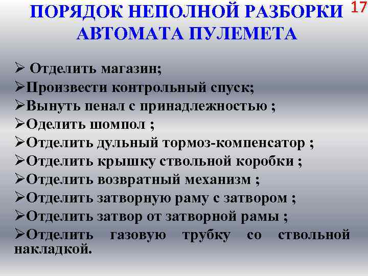ПОРЯДОК НЕПОЛНОЙ РАЗБОРКИ 17 АВТОМАТА ПУЛЕМЕТА Ø Отделить магазин; ØПроизвести контрольный спуск; ØВынуть пенал