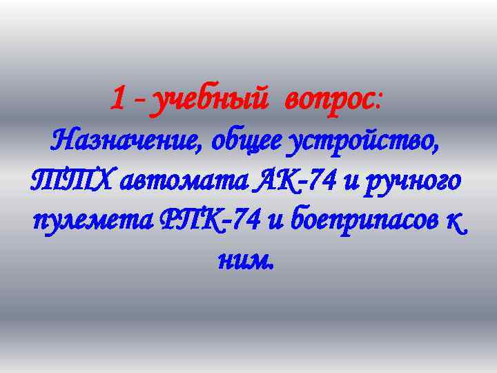 1 - учебный вопрос: Назначение, общее устройство, ТТХ автомата АК-74 и ручного пулемета РПК-74