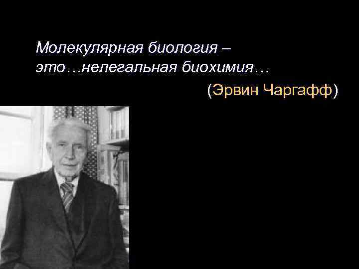  Молекулярная биология – это…нелегальная биохимия… (Эрвин Чаргафф) 