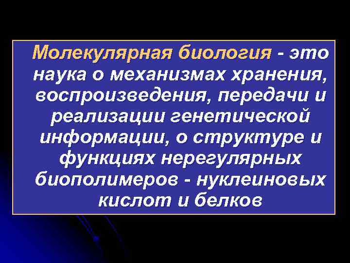 Mолекулярная биология - это наука о механизмах хранения, воспроизведения, передачи и реализации генетической информации,