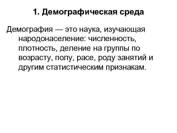 1. Демографическая среда Демография — это наука, изучающая народонаселение: численность, плотность, деление на группы