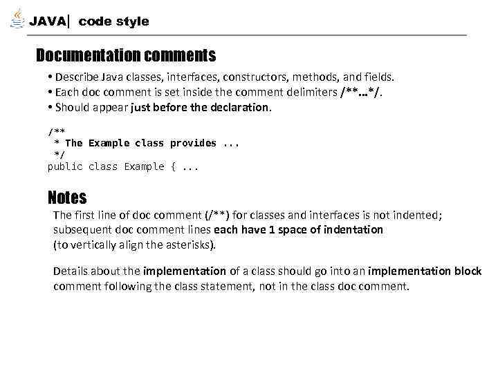 JAVA code style Documentation comments • Describe Java classes, interfaces, constructors, methods, and fields.