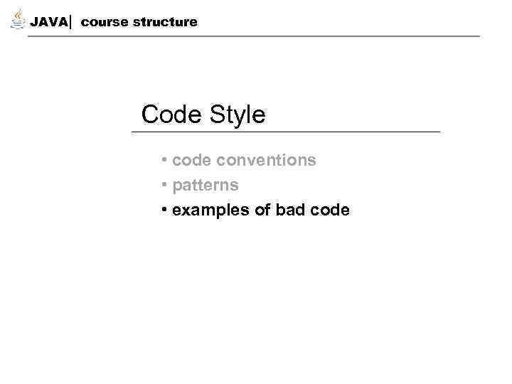 JAVA course structure Code Style • code conventions • patterns • examples of bad