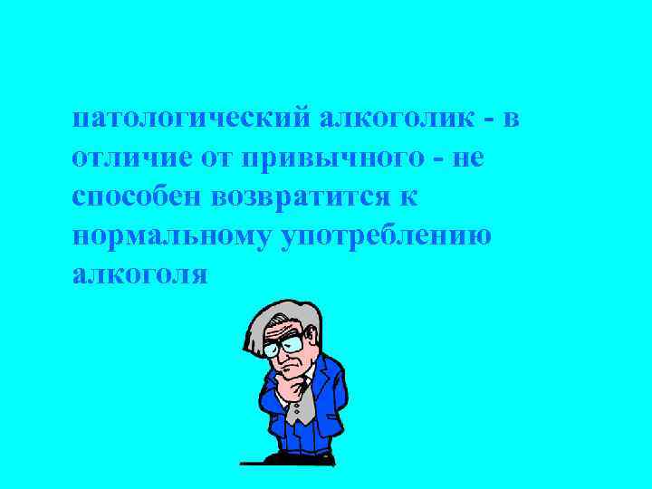 патологический алкоголик - в отличие от привычного - не способен возвратится к нормальному употреблению