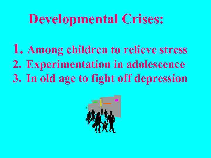 Developmental Crises: 1. Among children to relieve stress 2. Experimentation in adolescence 3. In