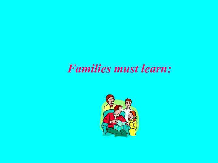 Families must learn: 