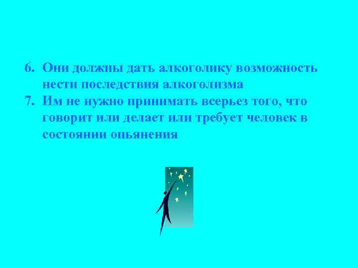 6. Они должны дать алкоголику возможность нести последствия алкоголизма 7. Им не нужно принимать