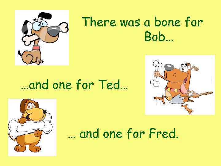 There was a bone for Bob… …and one for Ted… … and one for