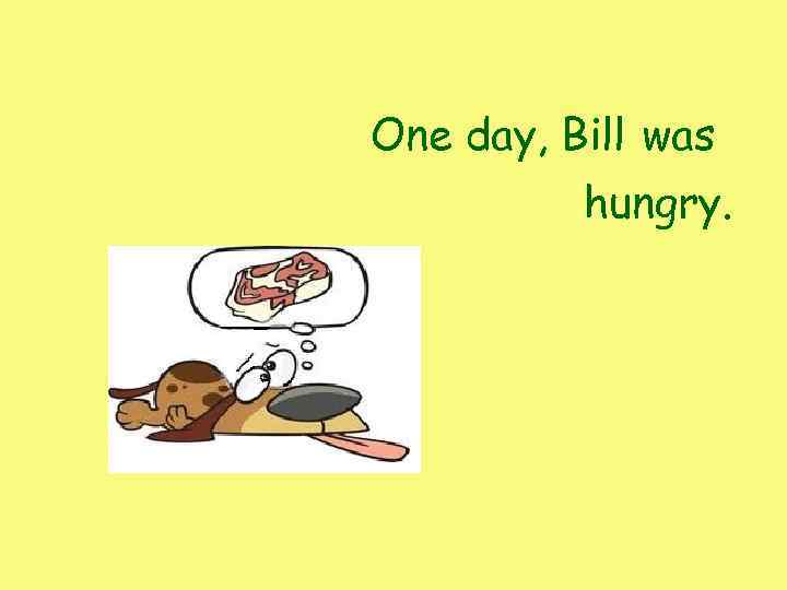 One day, Bill was hungry. 