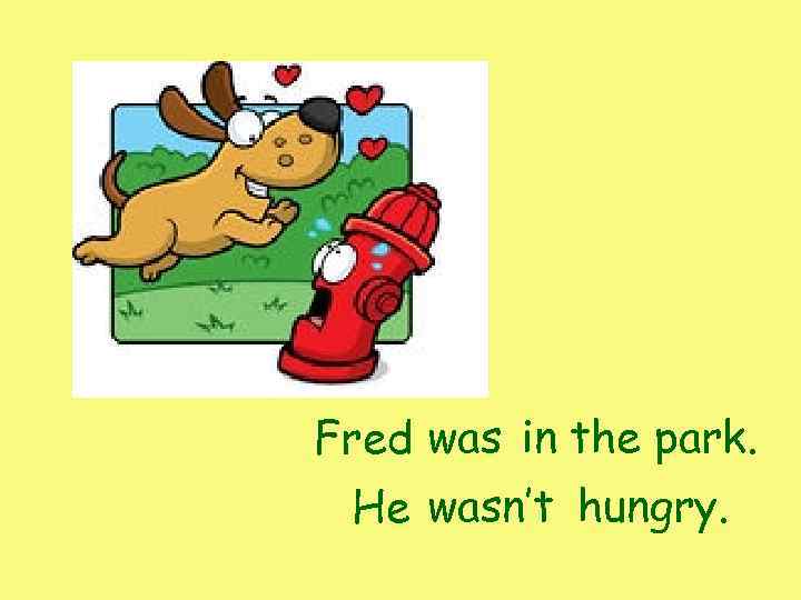 Fred was in the park. He wasn’t hungry. 