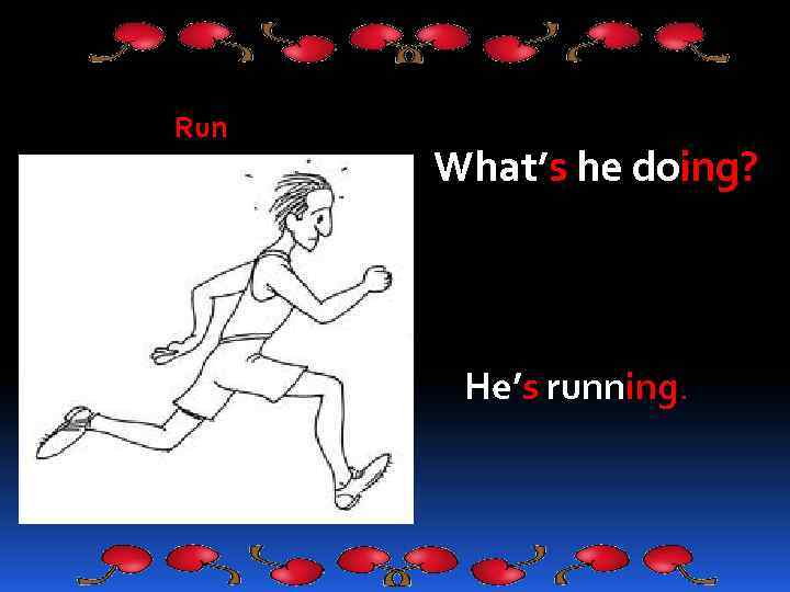 Run What’s he doing? He’s running. 