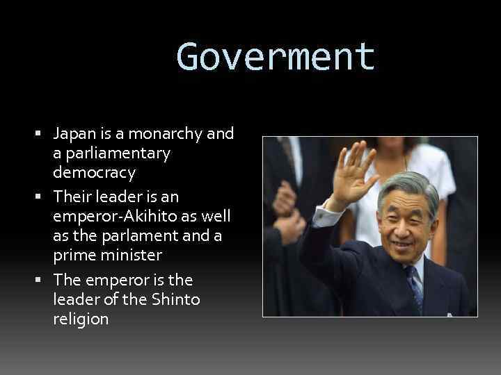 Goverment Japan is a monarchy and a parliamentary democracy Their leader is an emperor-Akihito