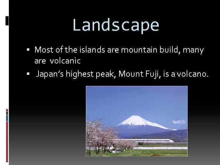 Landscape Most of the islands are mountain build, many are volcanic Japan’s highest peak,