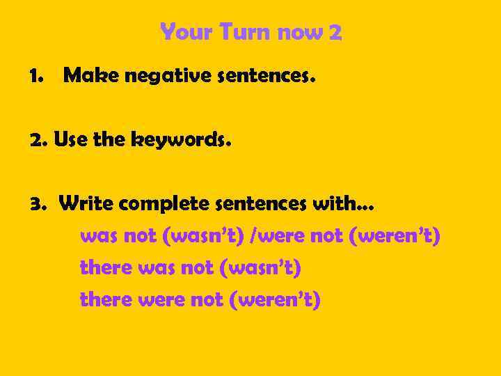 Your Turn now 2 1. Make negative sentences. 2. Use the keywords. 3. Write