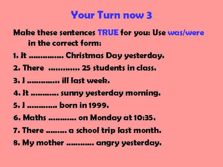 Your Turn now 3 Make these sentences TRUE for you: Use was/were in the