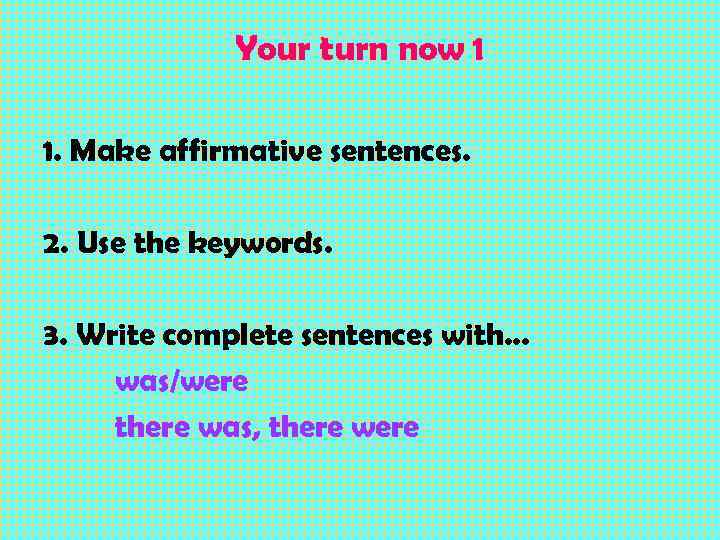 Your turn now 1 1. Make affirmative sentences. 2. Use the keywords. 3. Write