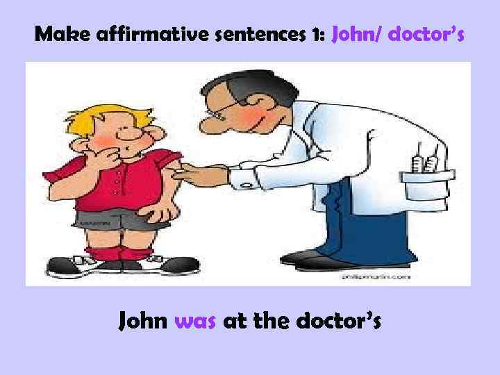 Make affirmative sentences 1: John/ doctor’s John was at the doctor’s 