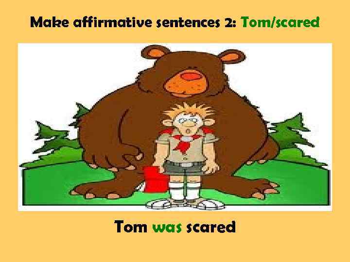 Make affirmative sentences 2: Tom/scared Tom was scared 