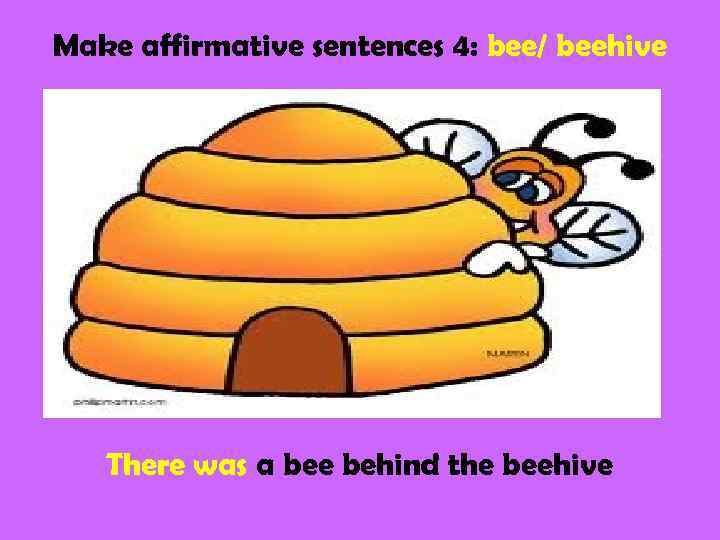 Make affirmative sentences 4: bee/ beehive There was a bee behind the beehive 