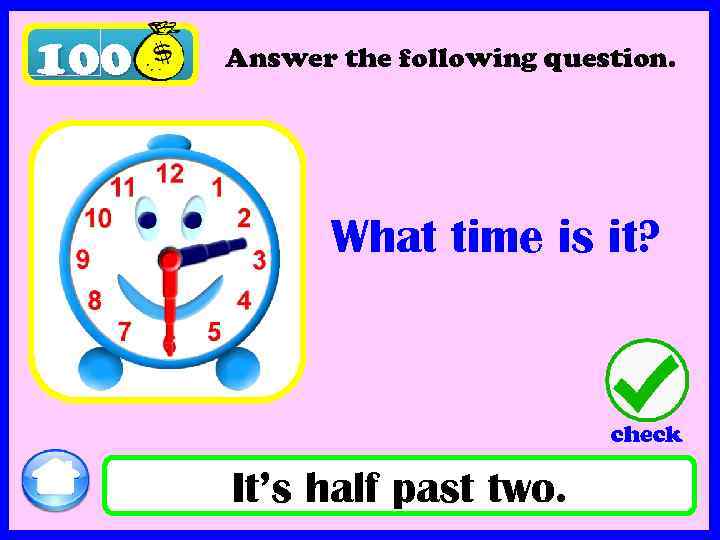 100 Answer the following question. What time is it? check It’s half past two.