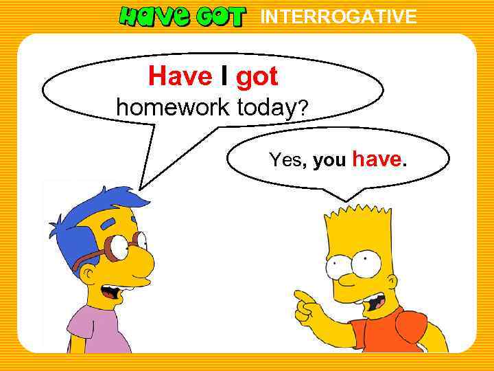 INTERROGATIVE Have I got homework today? Yes, you have. 