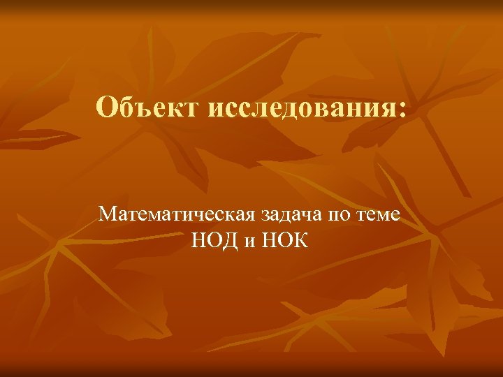 Объект исследования: Математическая задача по теме НОД и НОК 