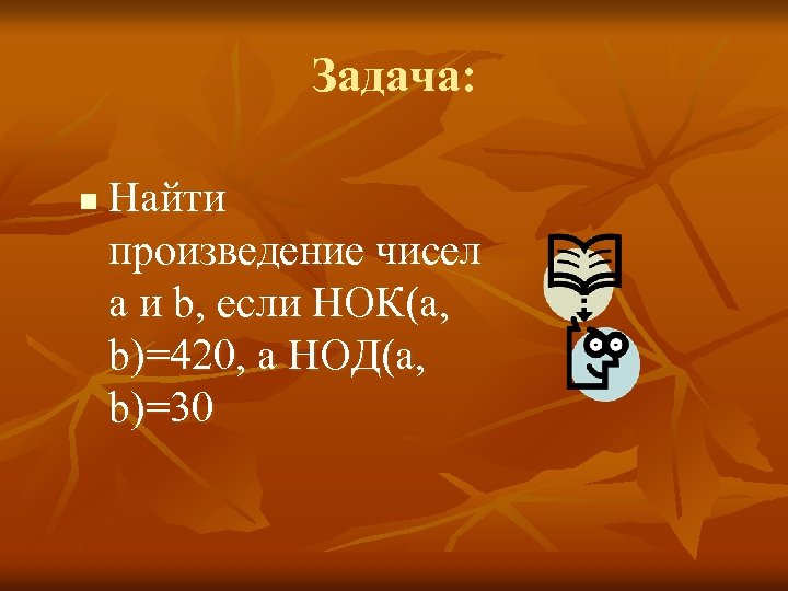 Задача: n Найти произведение чисел a и b, если НОК(a, b)=420, а НОД(a, b)=30