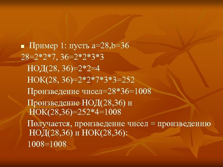 Пример 1: пусть а=28, b=36 28=2*2*7, 36=2*2*3*3 НОД(28, 36)=2*2=4 НОК(28, 36)=2*2*7*3*3=252 Произведение чисел=28*36=1008 Произведение