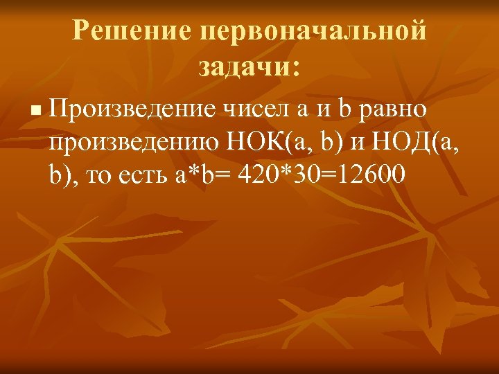 Решение первоначальной задачи: n Произведение чисел а и b равно произведению НОК(а, b) и