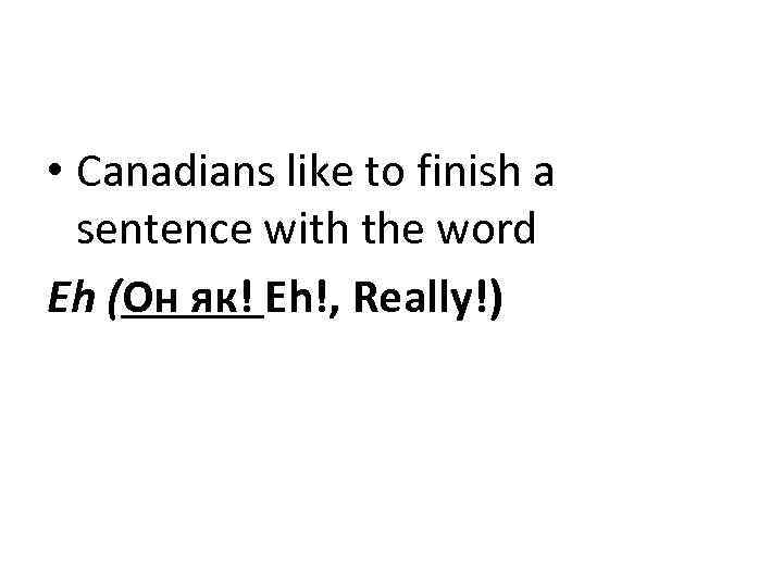  • Canadians like to finish a sentence with the word Eh (Он як!