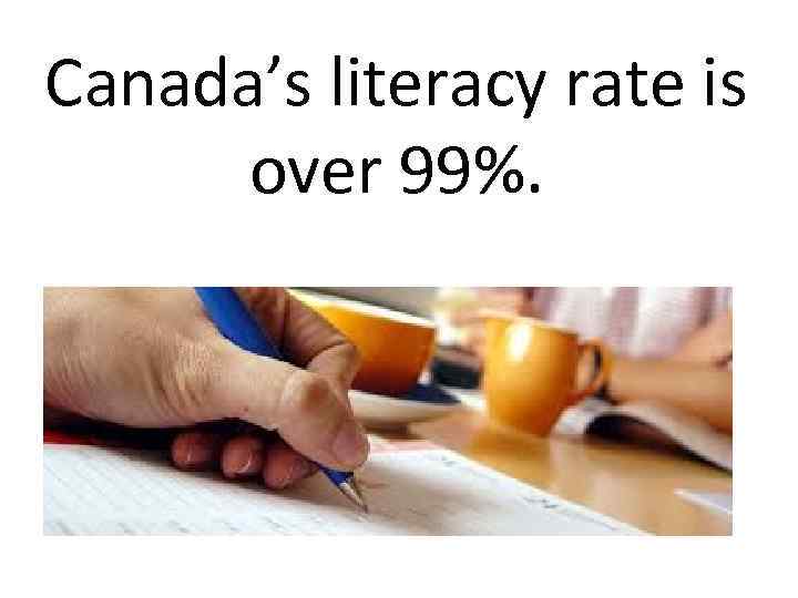 Canada’s literacy rate is over 99%. 