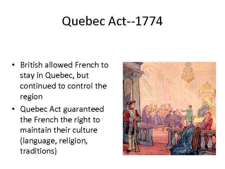 Quebec Act--1774 • British allowed French to stay in Quebec, but continued to control