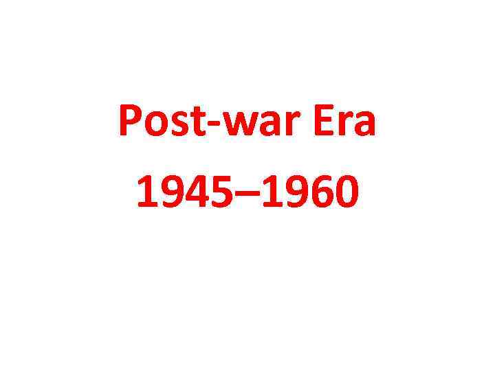 Post-war Era 1945– 1960 